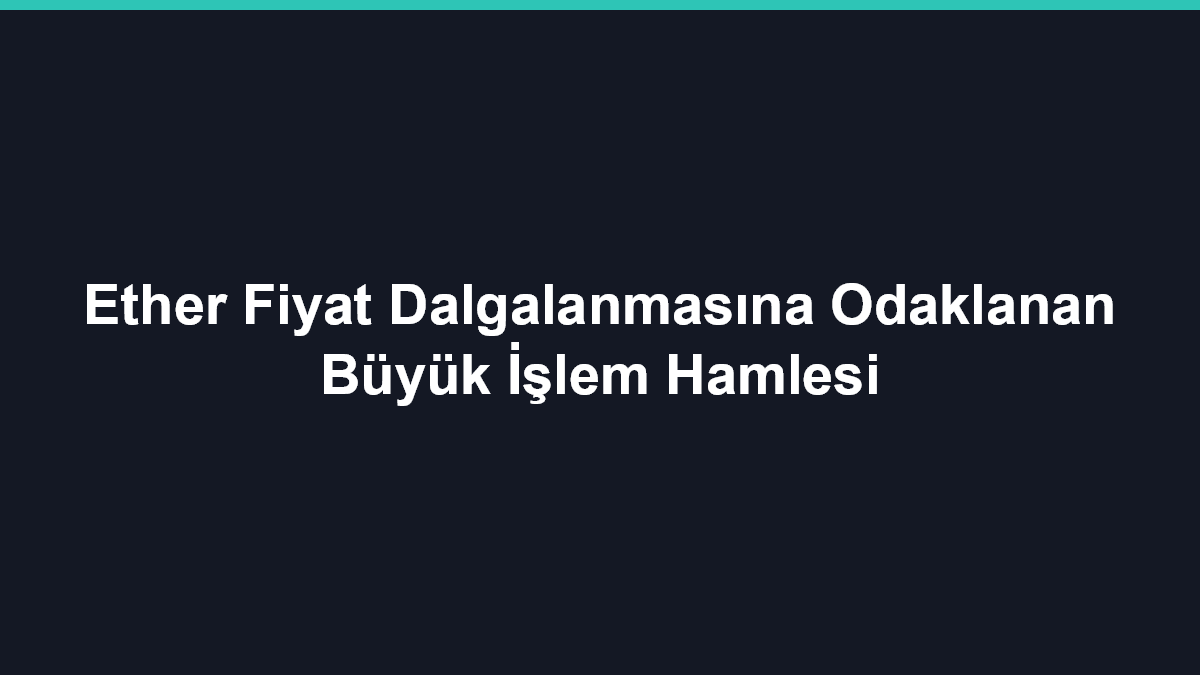 Ether Fiyat Dalgalanmasına Odaklanan Büyük İşlem Hamlesi