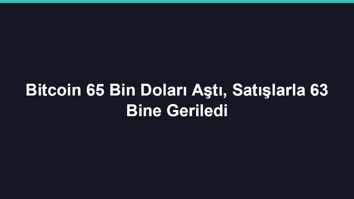 Bitcoin 65 Bin Doları Aştı, Satışlarla 63 Bine Geriledi